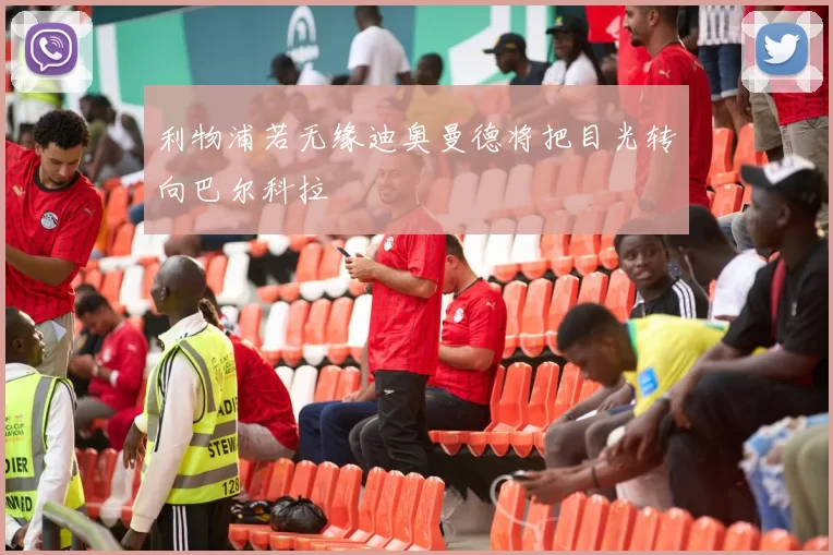 利物浦若无缘迪奥曼德将把目光转向巴尔科拉