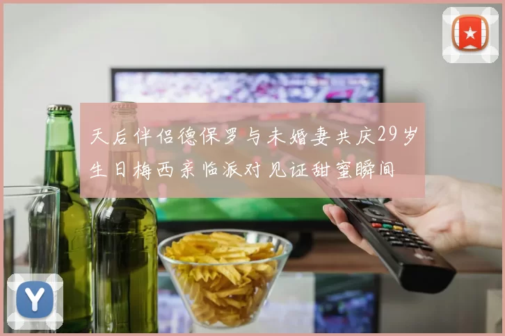 天后伴侣德保罗与未婚妻共庆29岁生日梅西亲临派对见证甜蜜瞬间