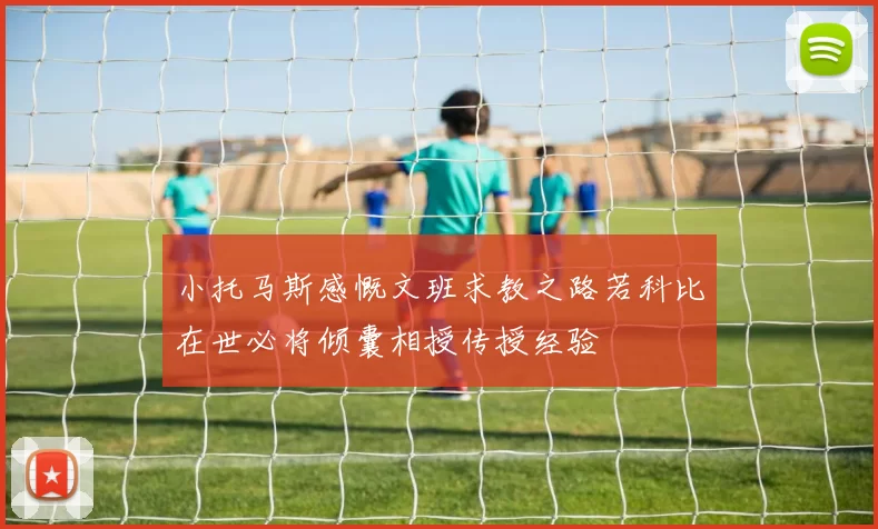 小托马斯感慨文班求教之路若科比在世必将倾囊相授传授经验