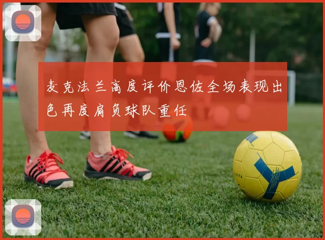 麦克法兰高度评价恩佐全场表现出色再度肩负球队重任