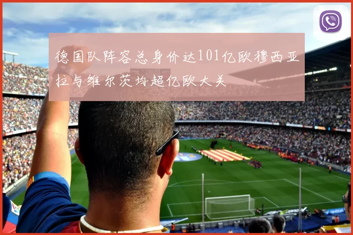 德国队阵容总身价达101亿欧穆西亚拉与维尔茨均超亿欧大关