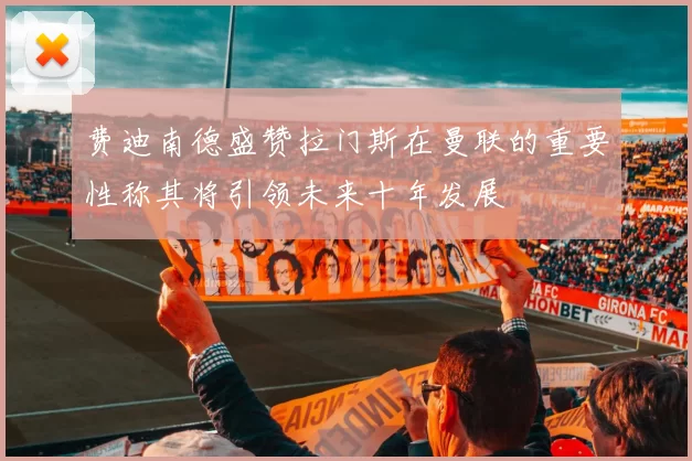 费迪南德盛赞拉门斯在曼联的重要性称其将引领未来十年发展