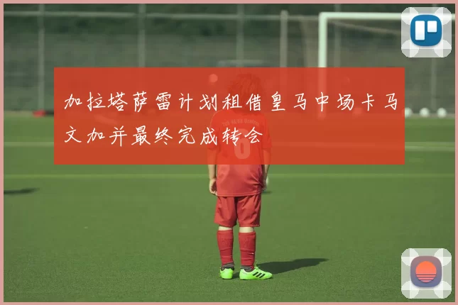 加拉塔萨雷计划租借皇马中场卡马文加并最终完成转会