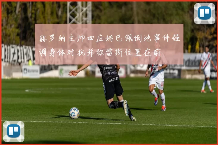 赫罗纳主帅回应姆巴佩倒地事件强调身体对抗并称雷斯位置在前