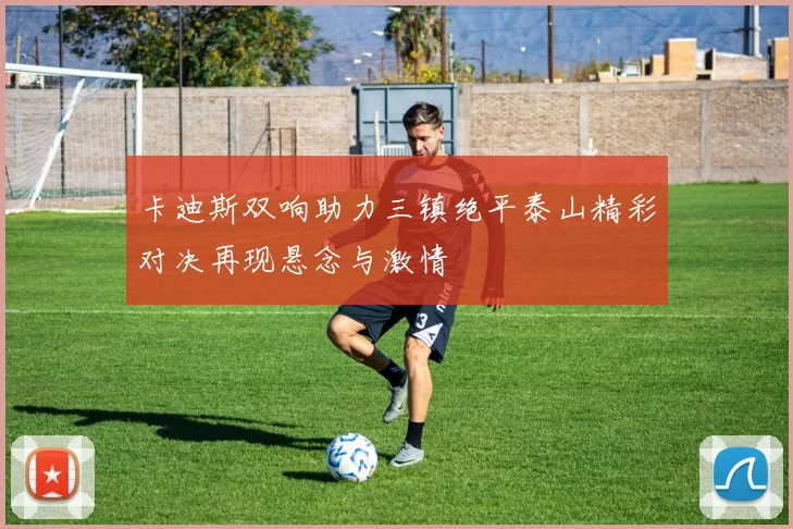 卡迪斯双响助力三镇绝平泰山精彩对决再现悬念与激情