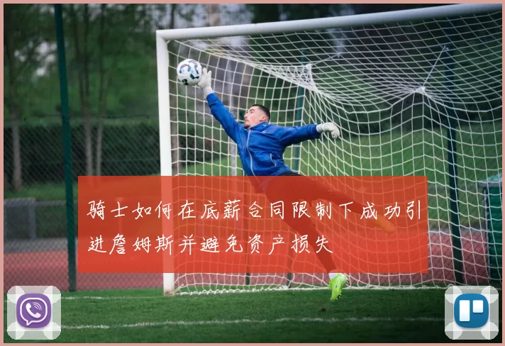 骑士如何在底薪合同限制下成功引进詹姆斯并避免资产损失