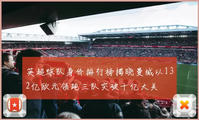 英超球队身价排行榜揭晓曼城以132亿欧元领跑三队突破十亿大关