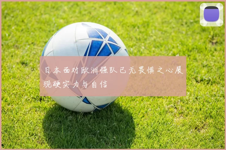 日本面对欧洲强队已无畏惧之心展现硬实力与自信