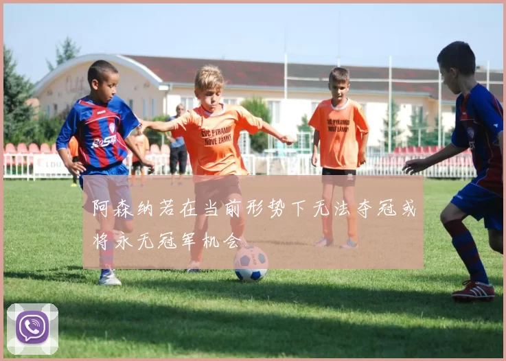 阿森纳若在当前形势下无法夺冠或将永无冠军机会