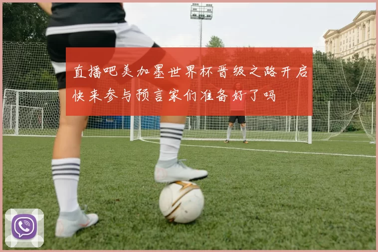 直播吧美加墨世界杯晋级之路开启快来参与预言家们准备好了吗