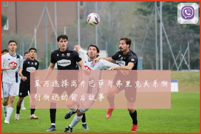 莱万选择离开巴萨与弗里克关系渐行渐远的背后故事