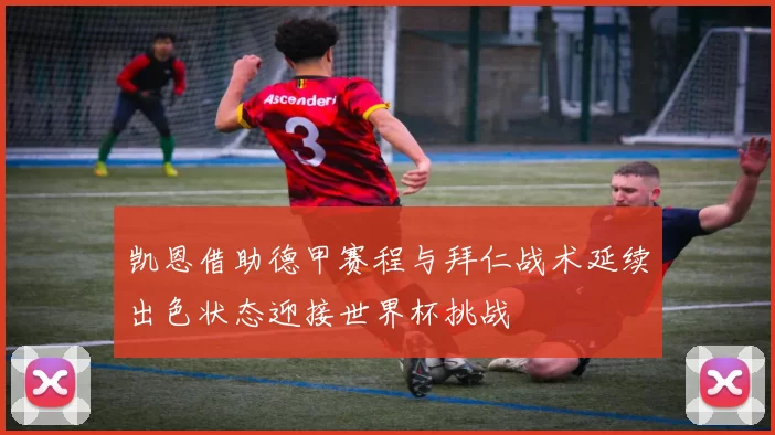 凯恩借助德甲赛程与拜仁战术延续出色状态迎接世界杯挑战