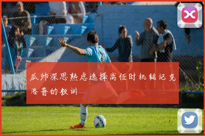 瓜帅深思熟虑选择离任时机铭记克洛普的教训
