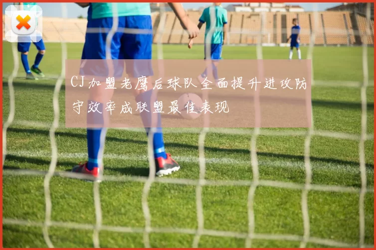CJ加盟老鹰后球队全面提升进攻防守效率成联盟最佳表现