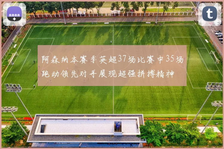 阿森纳本赛季英超37场比赛中35场跑动领先对手展现超强拼搏精神