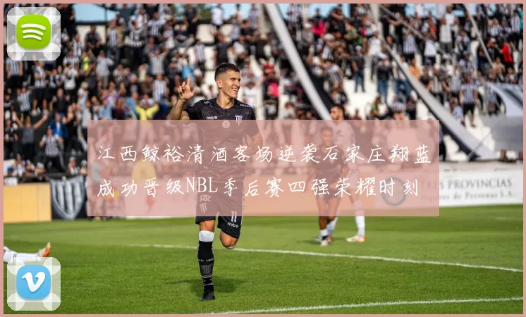 江西鲸裕清酒客场逆袭石家庄翔蓝成功晋级NBL季后赛四强荣耀时刻