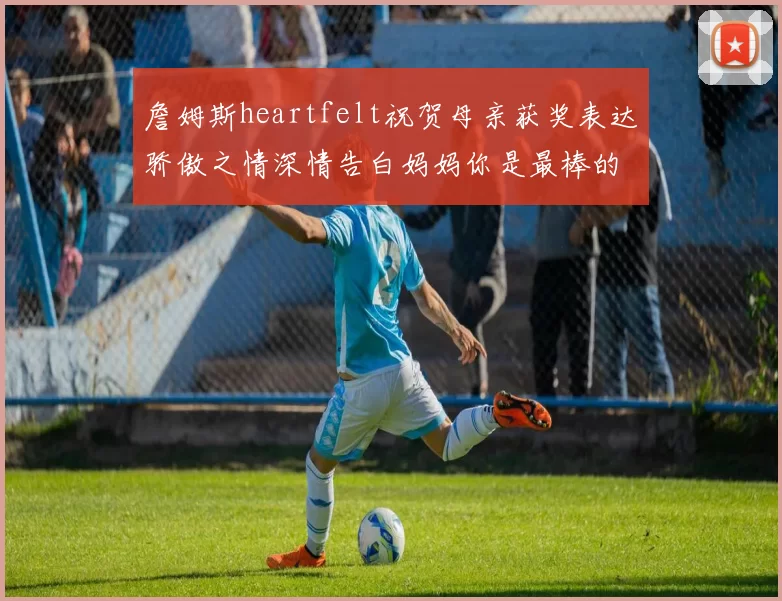 詹姆斯heartfelt祝贺母亲获奖表达骄傲之情深情告白妈妈你是最棒的我爱你