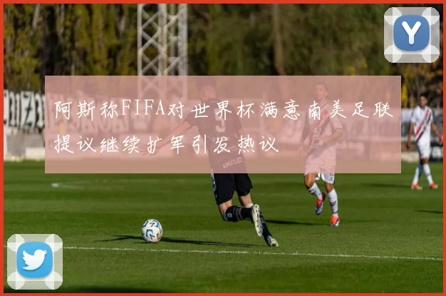 阿斯称FIFA对世界杯满意南美足联提议继续扩军引发热议