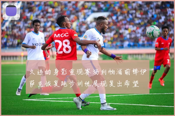 久违的身影重现赛场利物浦前锋伊萨克恢复跑步训练展现复出希望