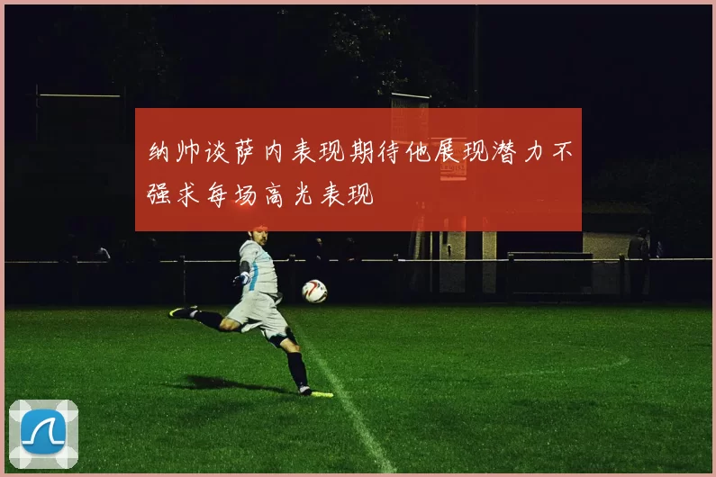 纳帅谈萨内表现期待他展现潜力不强求每场高光表现