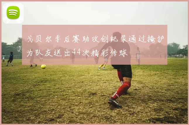 戈贝尔季后赛助攻创纪录通过掩护为队友送出44次精彩传球